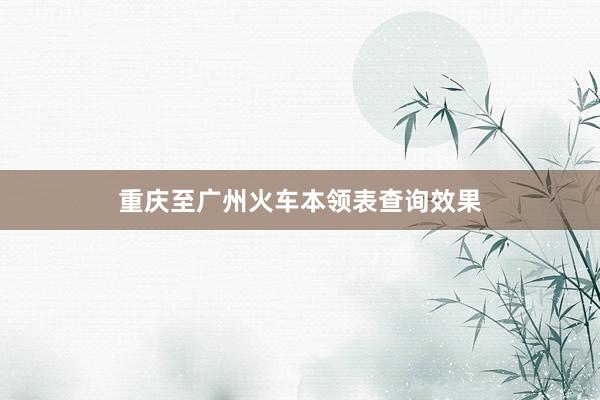 重庆至广州火车本领表查询效果