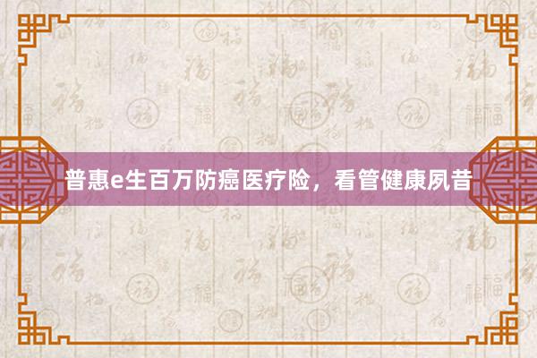 普惠e生百万防癌医疗险，看管健康夙昔
