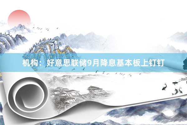 机构：好意思联储9月降息基本板上钉钉