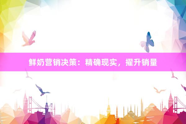鲜奶营销决策：精确现实，擢升销量